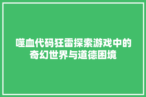 噬血代码狂雷探索游戏中的奇幻世界与道德困境