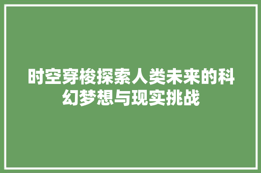 时空穿梭探索人类未来的科幻梦想与现实挑战