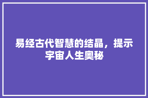 易经古代智慧的结晶，提示宇宙人生奥秘