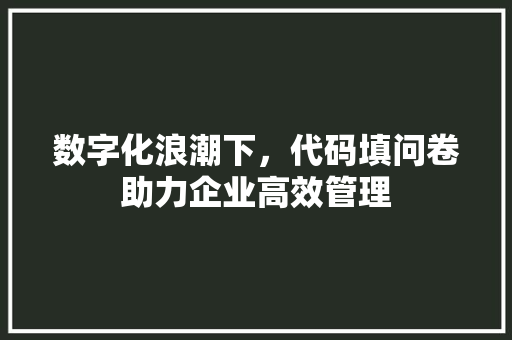 数字化浪潮下，代码填问卷助力企业高效管理