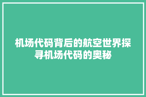 机场代码背后的航空世界探寻机场代码的奥秘