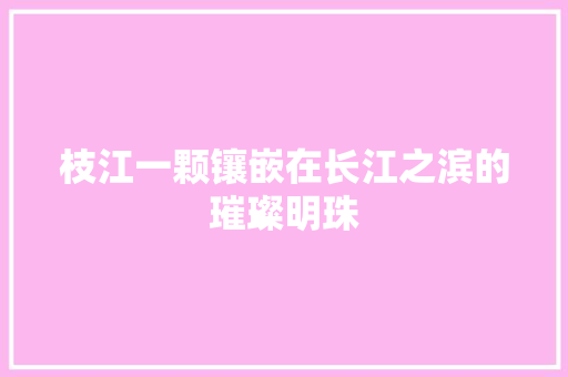 枝江一颗镶嵌在长江之滨的璀璨明珠