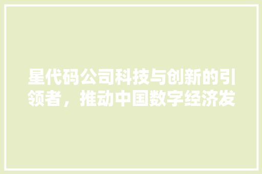 星代码公司科技与创新的引领者，推动中国数字经济发展  第1张