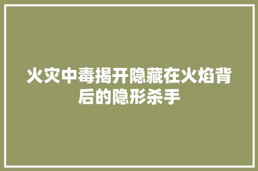 火灾中毒揭开隐藏在火焰背后的隐形杀手