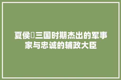 夏侯惇三国时期杰出的军事家与忠诚的辅政大臣