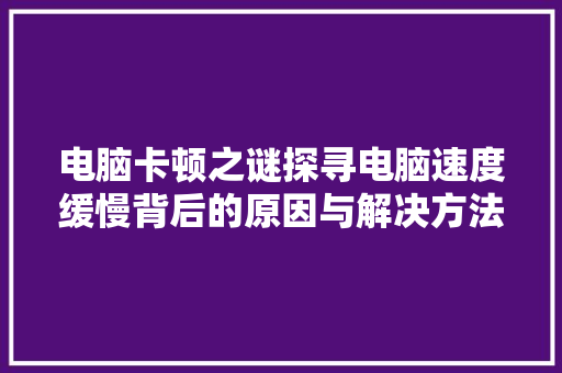 电脑卡顿之谜探寻电脑速度缓慢背后的原因与解决方法