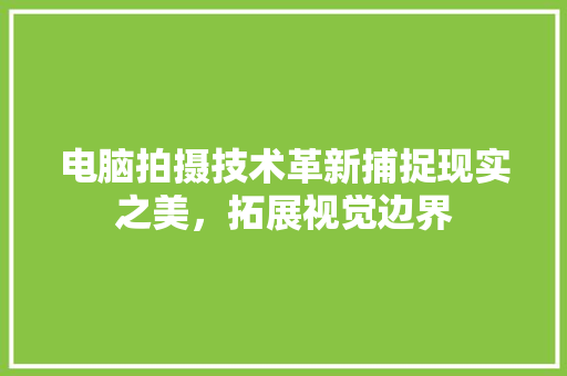 电脑拍摄技术革新捕捉现实之美，拓展视觉边界