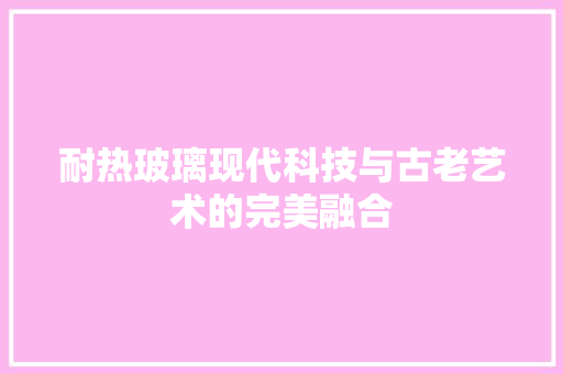 耐热玻璃现代科技与古老艺术的完美融合