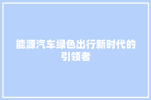 能源汽车绿色出行新时代的引领者