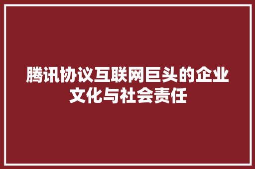 腾讯协议互联网巨头的企业文化与社会责任
