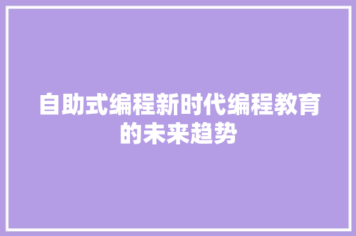 自助式编程新时代编程教育的未来趋势  第1张