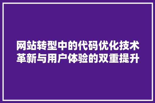网站转型中的代码优化技术革新与用户体验的双重提升