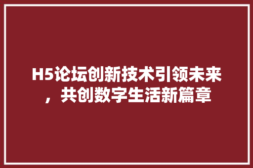 H5论坛创新技术引领未来，共创数字生活新篇章