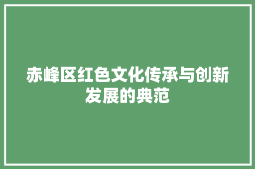 赤峰区红色文化传承与创新发展的典范