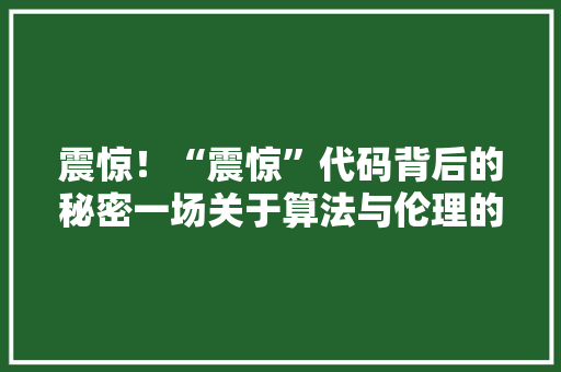 震惊！“震惊”代码背后的秘密一场关于算法与伦理的较量