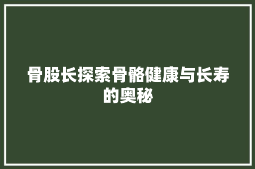骨股长探索骨骼健康与长寿的奥秘