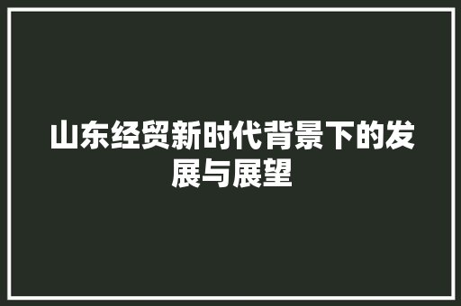 山东经贸新时代背景下的发展与展望