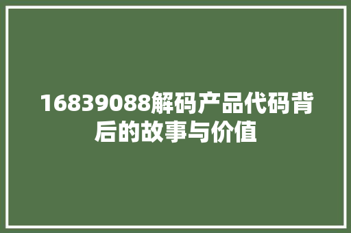 16839088解码产品代码背后的故事与价值