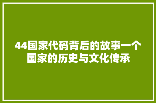 44国家代码背后的故事一个国家的历史与文化传承