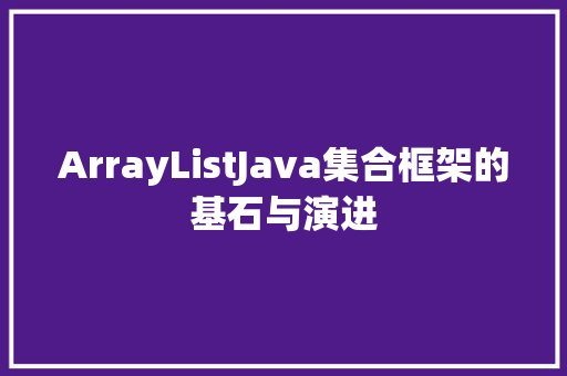 ArrayListJava集合框架的基石与演进
