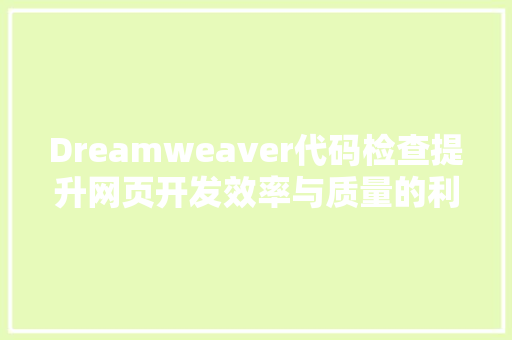 Dreamweaver代码检查提升网页开发效率与质量的利器