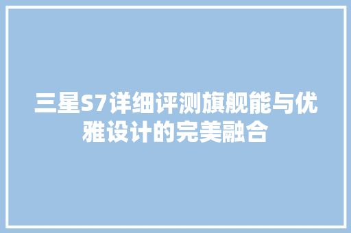 三星S7详细评测旗舰能与优雅设计的完美融合