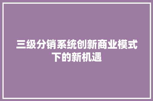 三级分销系统创新商业模式下的新机遇