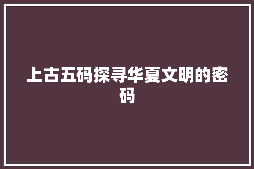 上古五码探寻华夏文明的密码