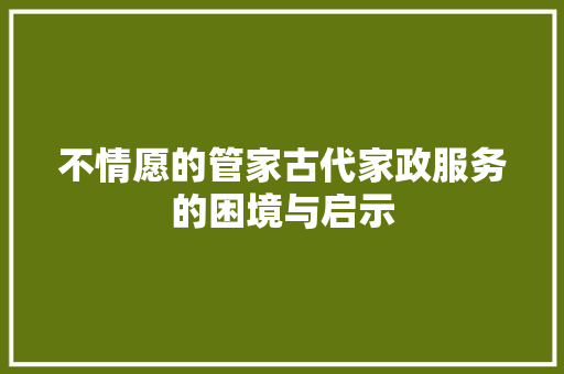 不情愿的管家古代家政服务的困境与启示