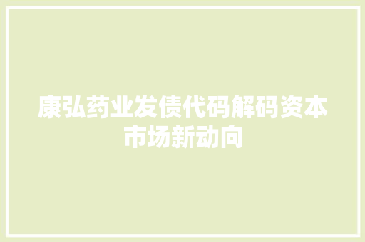 康弘药业发债代码解码资本市场新动向