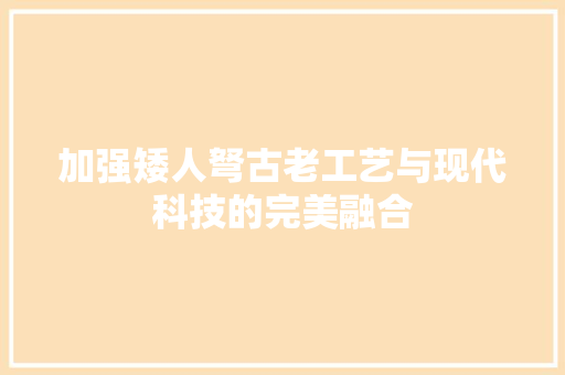 加强矮人弩古老工艺与现代科技的完美融合