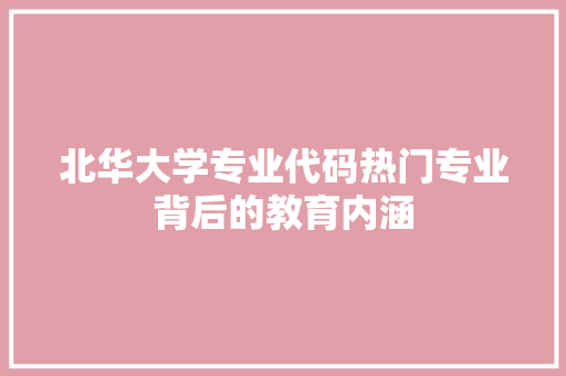 北华大学专业代码热门专业背后的教育内涵