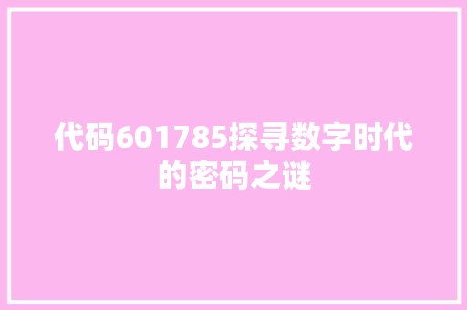 代码601785探寻数字时代的密码之谜