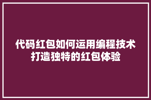 代码红包如何运用编程技术打造独特的红包体验
