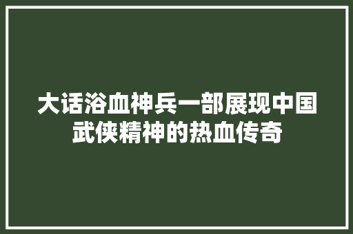 大话浴血神兵一部展现中国武侠精神的热血传奇