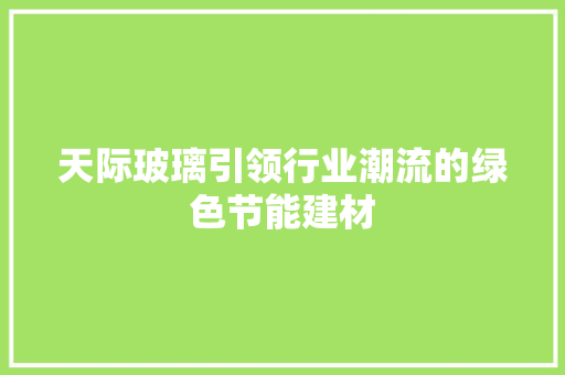 天际玻璃引领行业潮流的绿色节能建材
