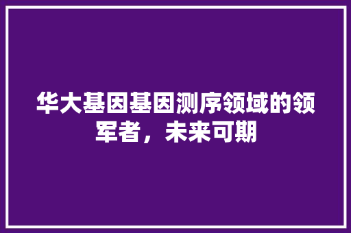 华大基因基因测序领域的领军者，未来可期