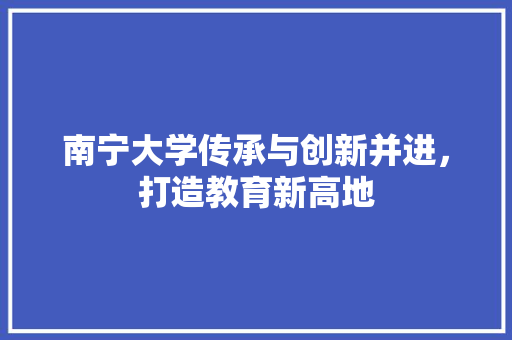 南宁大学传承与创新并进，打造教育新高地
