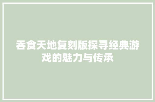 吞食天地复刻版探寻经典游戏的魅力与传承