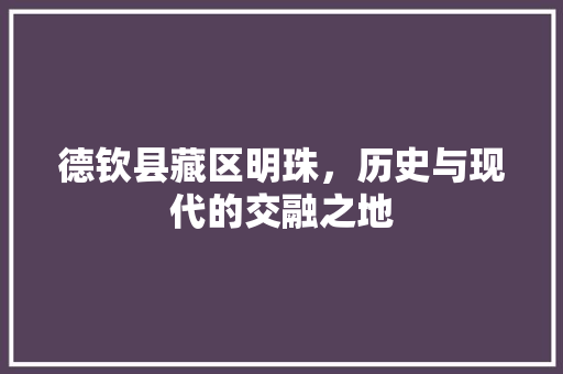 德钦县藏区明珠，历史与现代的交融之地