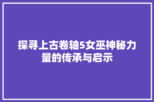 探寻上古卷轴5女巫神秘力量的传承与启示
