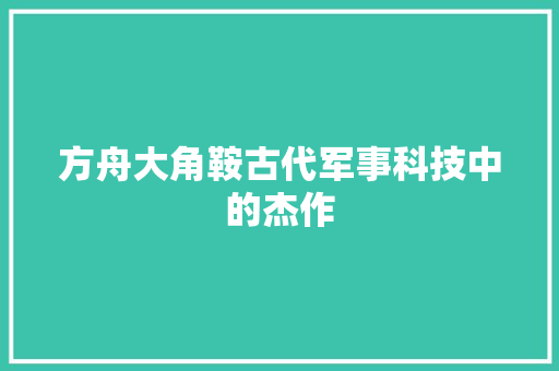 方舟大角鞍古代军事科技中的杰作  第1张