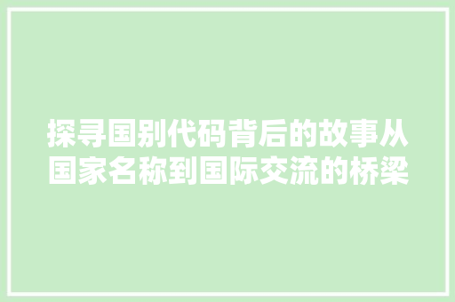 探寻国别代码背后的故事从国家名称到国际交流的桥梁  第1张