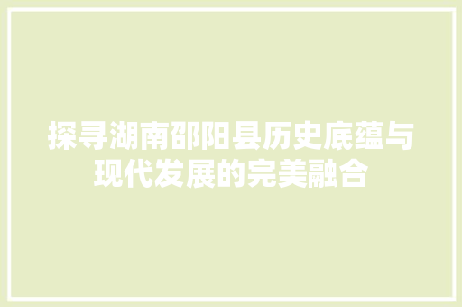 探寻湖南邵阳县历史底蕴与现代发展的完美融合