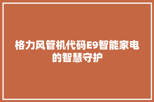 格力风管机代码E9智能家电的智慧守护