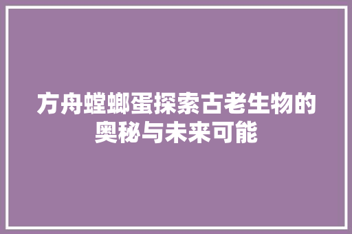 方舟螳螂蛋探索古老生物的奥秘与未来可能