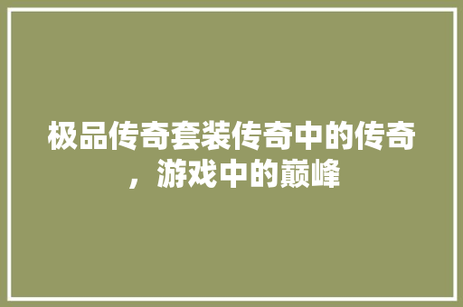 极品传奇套装传奇中的传奇，游戏中的巅峰