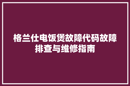 格兰仕电饭煲故障代码故障排查与维修指南