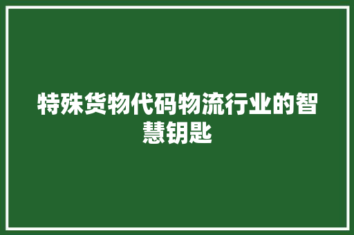特殊货物代码物流行业的智慧钥匙