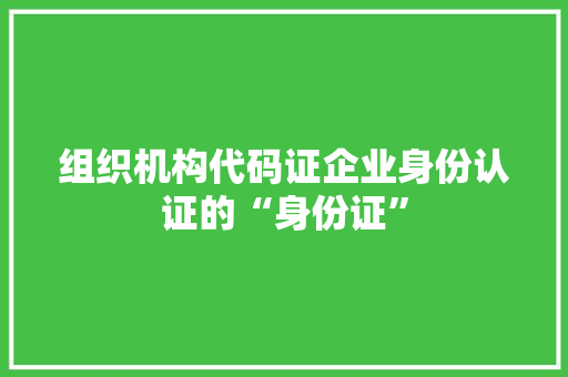 组织机构代码证企业身份认证的“身份证”